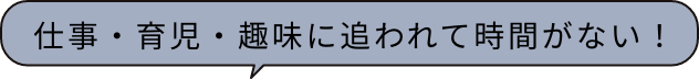 仕事・育児・趣味に追われて時間がない！